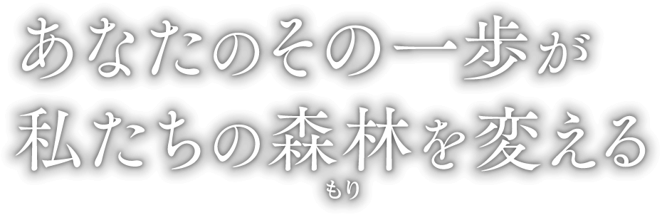 あなたのその一歩が私たちの森林を変える